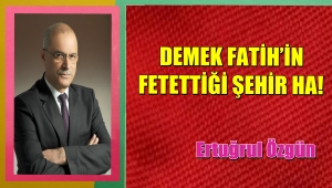 DEMEK FATİH’İN FETETTİĞİ ŞEHİR HA!