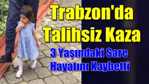 Trabzon'da 3 Yaşındaki Sare Kazada Hayatını Kaybetti