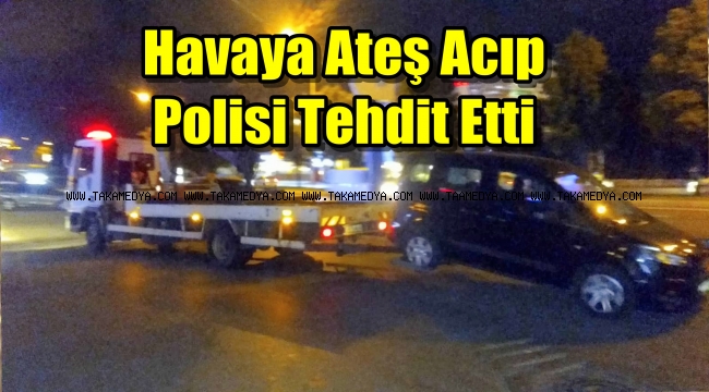 Havaya ateş etti, polise tehdit savurdu