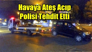 Havaya ateş etti, polise tehdit savurdu