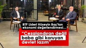 BTP Liderinden ekonomi değerlendirmesi… “Cezalandıran değil baba gibi koruyan devlet lazım