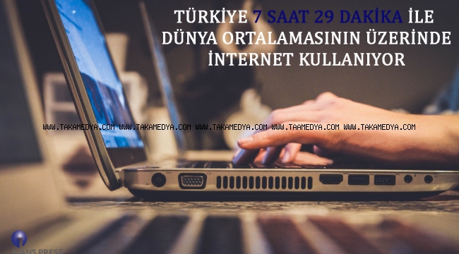 TÜRKİYE 7 SAAT 29 DAKİKA İLE DÜNYA ORTALAMASININ ÜZERİNDE İNTERNET KULLANIYOR