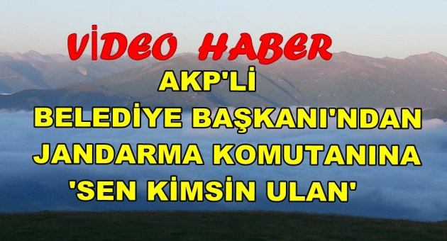 AKP'Lİ BELEDİYE BAŞKANINDAN JANDARMAYA HAKARET