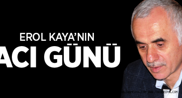 AKP'Lİ EROL KAYA'NIN ACI GÜNÜ