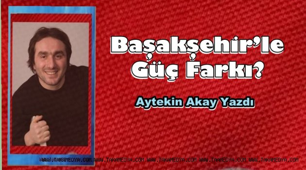Başakşehir’le Güç Farkı?