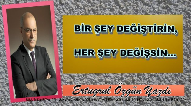 BİR ŞEY DEĞİŞTİRİN, HER ŞEY DEĞİŞSİN…
