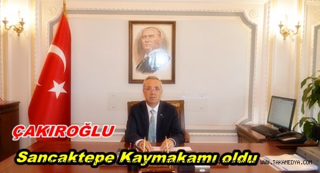 ÇAKIROĞLU SANCAKTEPE KAYMAKAMI OLDU