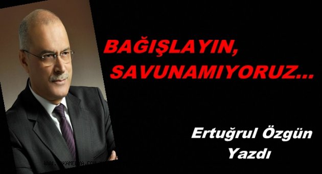 ERTUĞRUL ÖZGÜN 'BAĞIŞLAYIN, SAVUNAMIYORUZ…
