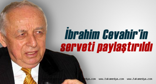 İbrahim Cevahir'in Serveti Paylaştırıldı