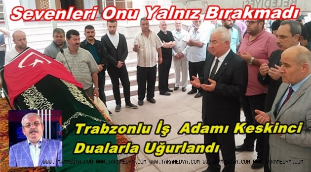 İŞ ADAMI İDRİS KESKİNCİ SON YALCULUĞUNA DUALARLA UĞURLANDI