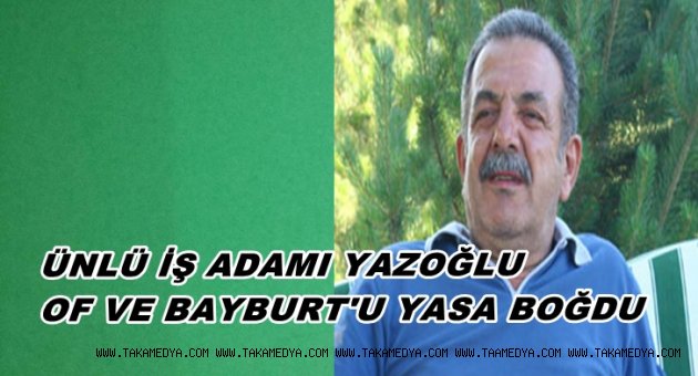 İŞ ADAMI YAZOĞLU HAYATINI KAYBETTİ