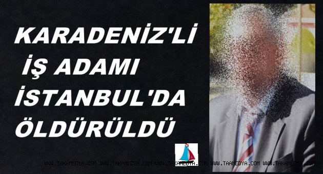 KARADENİZLİ İŞ ADAMINI TİNERCİLER ÖLDÜRDÜ