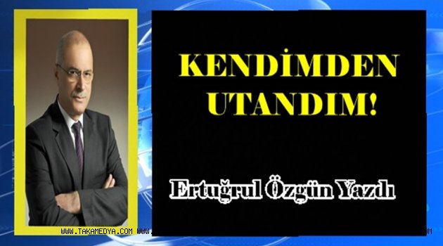 KENDİMDEN UTANDIM!