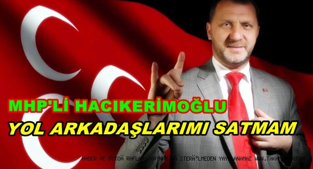 MHP'Lİ HACIKERİMOĞLU'YOL ARKADAŞLARIMA İHANET EDEMEM