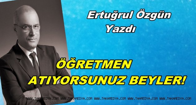 ÖĞRETMEN ATIYORSUNUZ BEYLER!