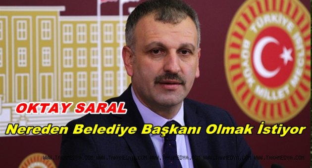 OKTAY SARAL HANGİ BELEDİYE BAŞKANLIĞINI DÜŞÜNÜYOR