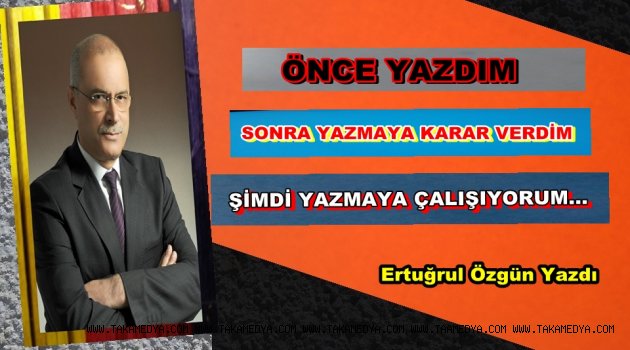 ÖNCE YAZDIM, SONRA YAZMAYA KARAR VERDİM, ŞİMDİ YAZMAYA ÇALIŞIYORUM…
