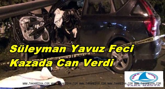 SÜLEYMAN YAVUZ KAZADA HAYATINI KAYBETTİ