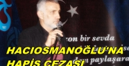  HACIOSMANOĞLU'NA HAPİS CEZASI