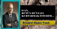 O AN, BÜTÜN DÜNYAYI KURTARMAK İSTEDİM…