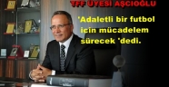 TFF Üyesi Aşcıoğlu'Mücadelem adaletli Futboldan yana sürecek