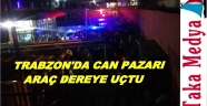 TRABZON'DA ARAÇ DEREYE UÇTU
