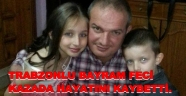 TRABZONLU BAYRAM FECİ KAZADA CAN VERDİ