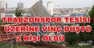 TRABZONSPOR TESİSİNE VİNÇ DÜŞTÜ İKİ KİŞİ FECİ ŞEKİLDE CAN VERDİ