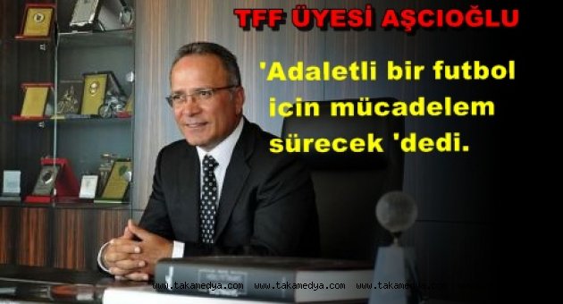 TFF Üyesi Aşcıoğlu'Mücadelem adaletli Futboldan yana sürecek