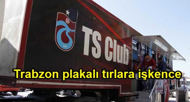 TRABZON PLAKALI TIRLARA İŞKENCE DEVAM EDİYOR