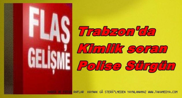 TRABZON'DA KİMLİK SORAN POLİS MEMURUNA SÜRGÜN