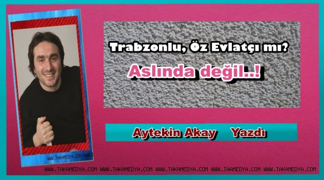 Trabzonlu, Öz Evlatçı mı? Aslında değil..!