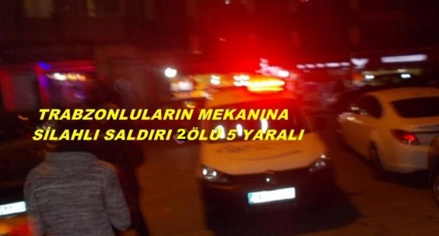 TRABZONLULARIN MEKANINA SİLAHLI SALDIRI 2 ÖLÜ 5 YARALI