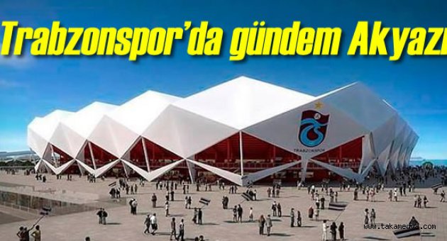 Trabzonspor'da Gündem Akyazı Stadı