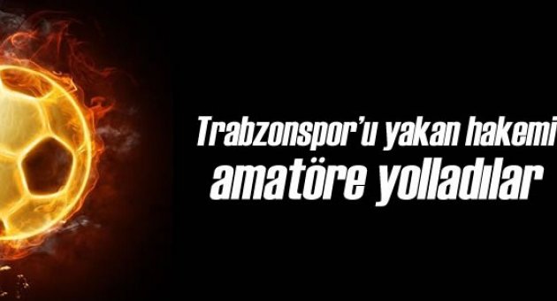 Trabzonspor'u Yakan Hakemi Amatöre Yolladılar