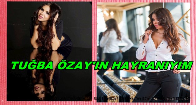 TUĞBA ÖZAYIN EN BÜYÜK HAYRANIYIM...