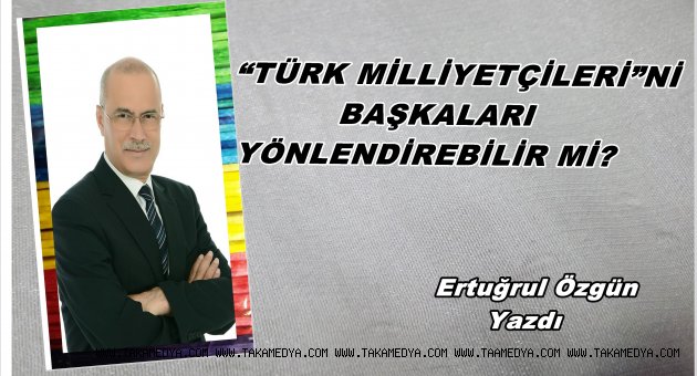 “TÜRK MİLLİYETÇİLERİ”Nİ BAŞKALARI YÖNLENDİREBİLİR Mİ?