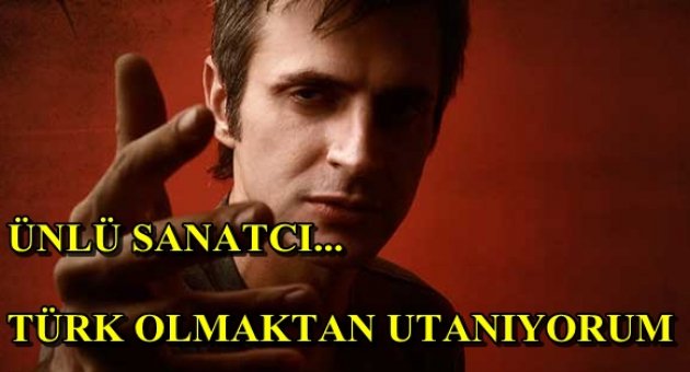 ÜNLÜ SANATCI 'TÜRK OLMAKTAN NEFRET EDİYORUM
