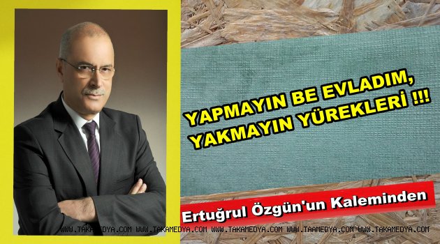 YAPMAYIN BE EVLADIM, YAKMAYIN YÜREKLERİ!